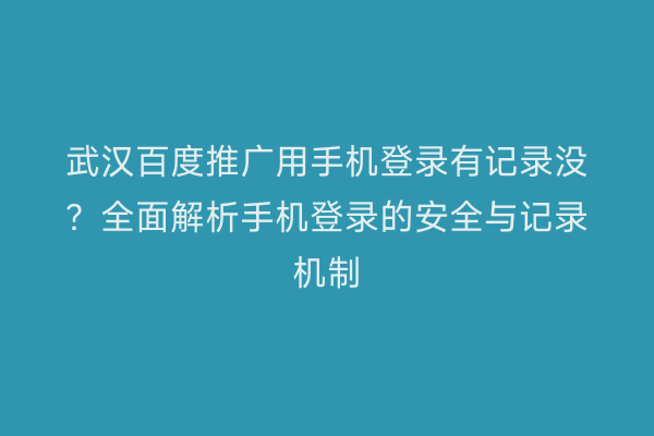 武汉百度推广用手机登录有记录没？全面解析手机登录的安全与记录机制