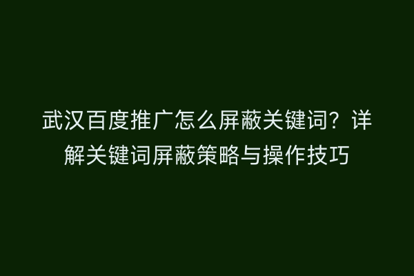 武汉百度推广怎么屏蔽关键词？详解关键词屏蔽策略与操作技巧