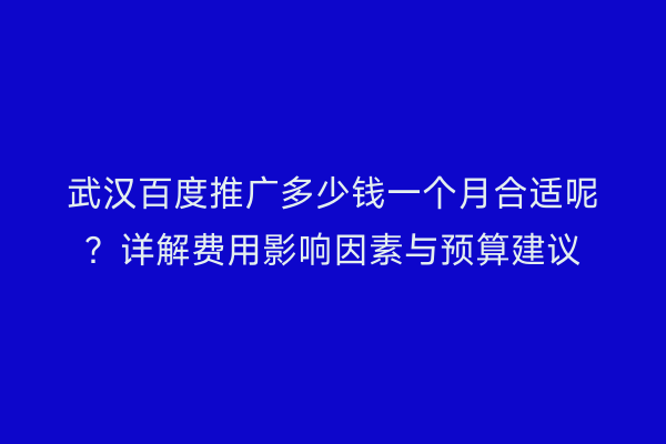 武汉百度推广多少钱一个月合适呢？详解费用影响因素与预算建议