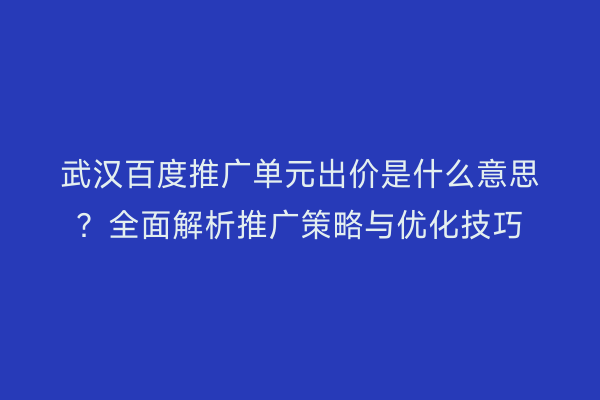 武汉百度推广单元出价是什么意思？全面解析推广策略与优化技巧