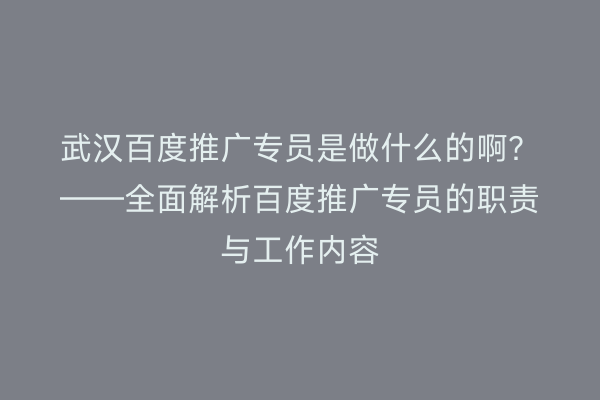 武汉百度推广专员是做什么的啊？——全面解析百度推广专员的职责与工作内容