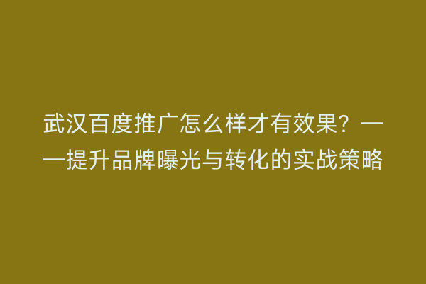 武汉百度推广怎么样才有效果？——提升品牌曝光与转化的实战策略