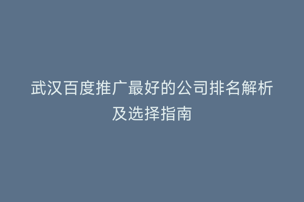 武汉百度推广最好的公司排名解析及选择指南