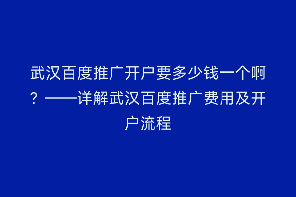 武汉百度推广开户要多少钱一个啊？——详解武汉百度推广费用及开户流程