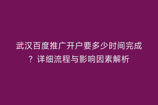 武汉百度推广开户要多少时间完成？详细流程与影响因素解析