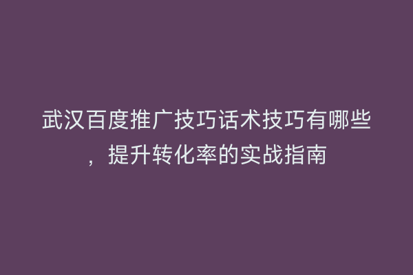 武汉百度推广技巧话术技巧有哪些，提升转化率的实战指南