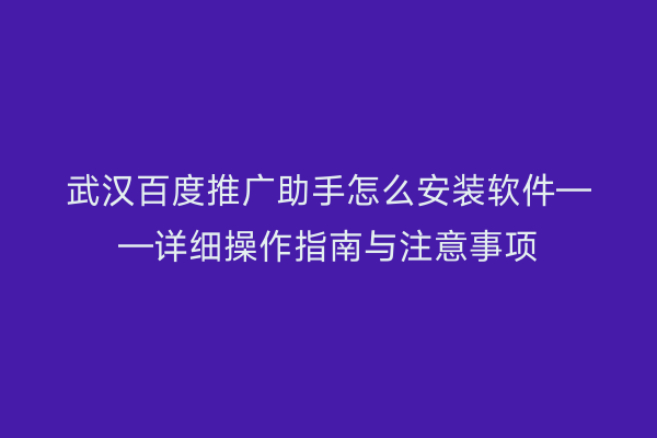 武汉百度推广助手怎么安装软件——详细操作指南与注意事项