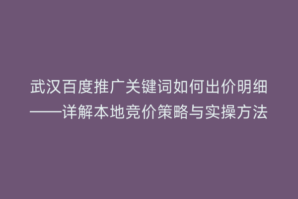 武汉百度推广关键词如何出价明细——详解本地竞价策略与实操方法