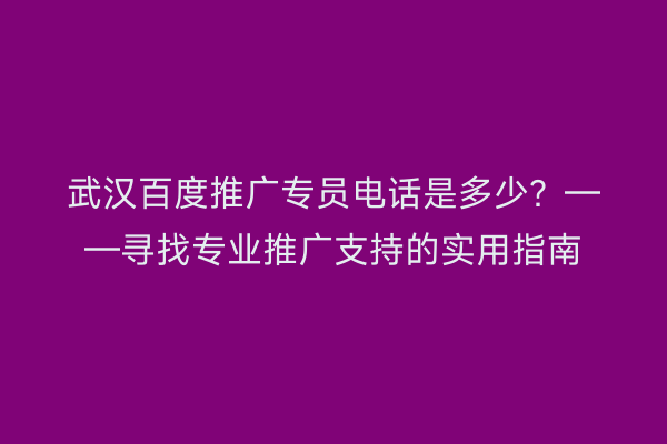 武汉百度推广专员电话是多少？——寻找专业推广支持的实用指南