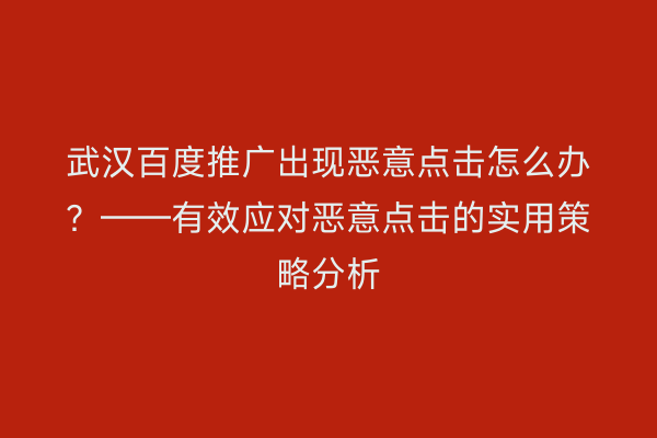 武汉百度推广出现恶意点击怎么办？——有效应对恶意点击的实用策略分析