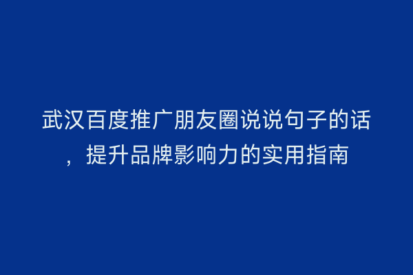 武汉百度推广朋友圈说说句子的话，提升品牌影响力的实用指南