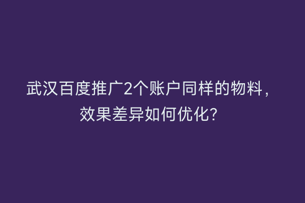 武汉百度推广2个账户同样的物料，效果差异如何优化？