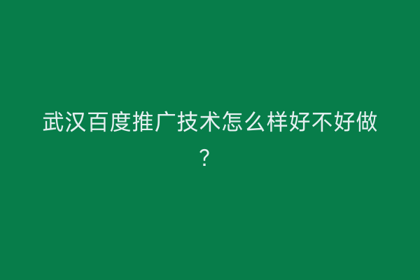 武汉百度推广技术怎么样好不好做？