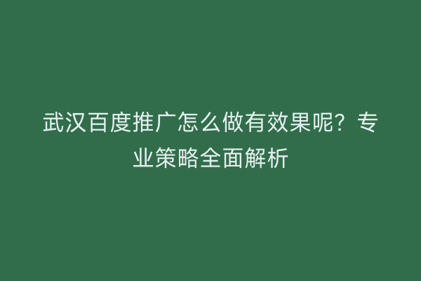 武汉百度推广怎么做有效果呢？专业策略全面解析