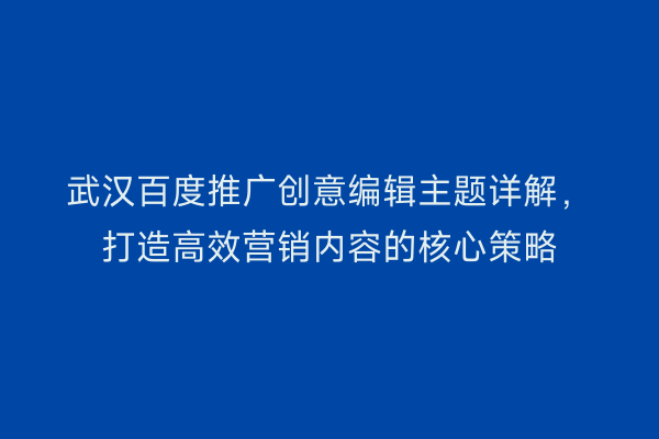 武汉百度推广创意编辑主题详解，打造高效营销内容的核心策略