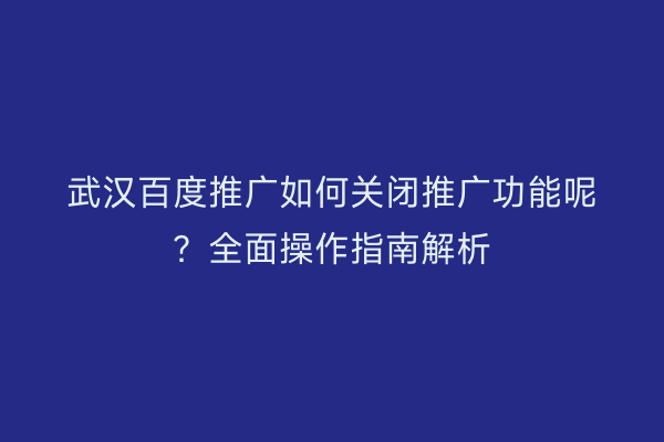 武汉百度推广如何关闭推广功能呢？全面操作指南解析