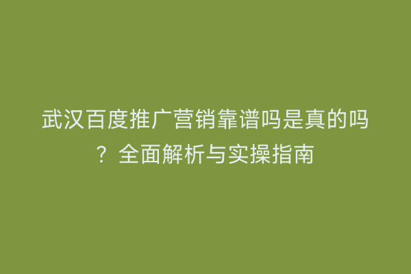 武汉百度推广营销靠谱吗是真的吗？全面解析与实操指南