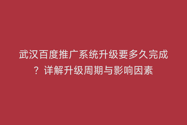 武汉百度推广系统升级要多久完成？详解升级周期与影响因素