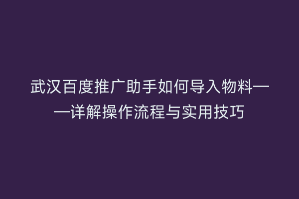 武汉百度推广助手如何导入物料——详解操作流程与实用技巧