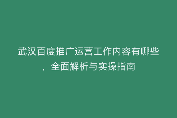 武汉百度推广运营工作内容有哪些，全面解析与实操指南