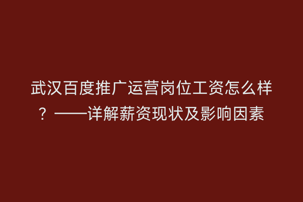 武汉百度推广运营岗位工资怎么样？——详解薪资现状及影响因素
