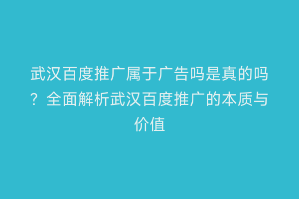 武汉百度推广属于广告吗是真的吗？全面解析武汉百度推广的本质与价值