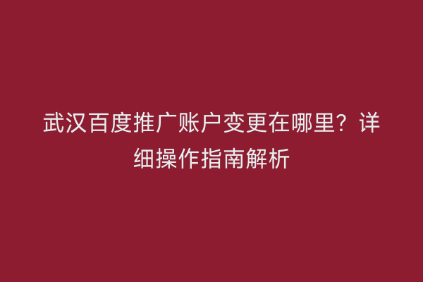 武汉百度推广账户变更在哪里？详细操作指南解析