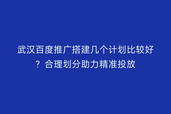 武汉百度推广搭建几个计划比较好？合理划分助力精准投放
