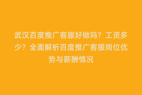 武汉百度推广客服好做吗？工资多少？全面解析百度推广客服岗位优势与薪酬情况