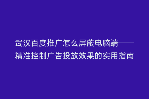 武汉百度推广怎么屏蔽电脑端——精准控制广告投放效果的实用指南