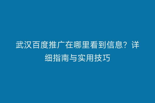 武汉百度推广在哪里看到信息？详细指南与实用技巧