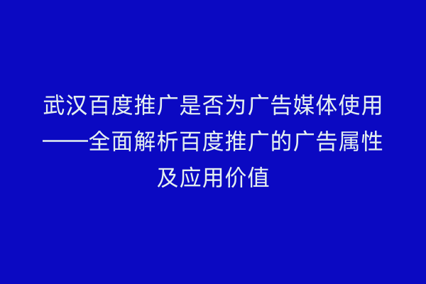 武汉百度推广是否为广告媒体使用——全面解析百度推广的广告属性及应用价值