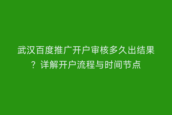 武汉百度推广开户审核多久出结果？详解开户流程与时间节点