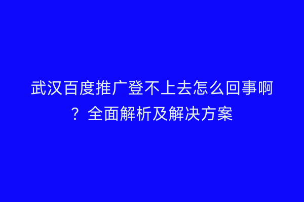 武汉百度推广登不上去怎么回事啊？全面解析及解决方案
