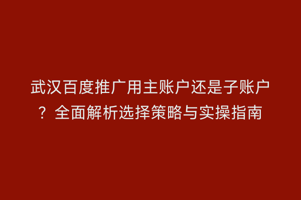 武汉百度推广用主账户还是子账户？全面解析选择策略与实操指南
