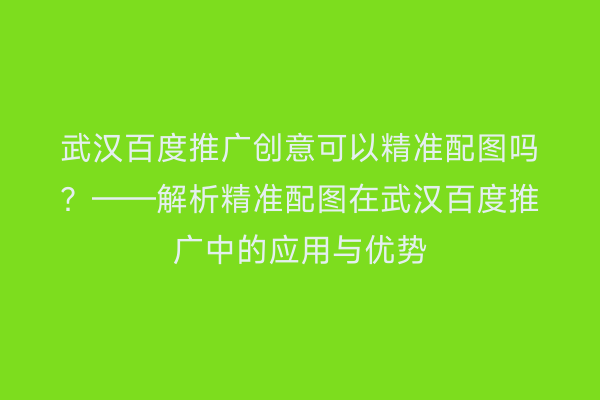 武汉百度推广创意可以精准配图吗？——解析精准配图在武汉百度推广中的应用与优势