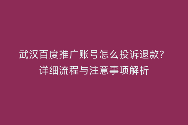 武汉百度推广账号怎么投诉退款？详细流程与注意事项解析