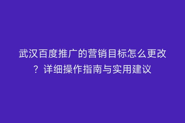 武汉百度推广的营销目标怎么更改？详细操作指南与实用建议