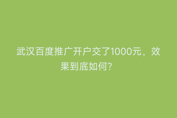 武汉百度推广开户交了1000元，效果到底如何？