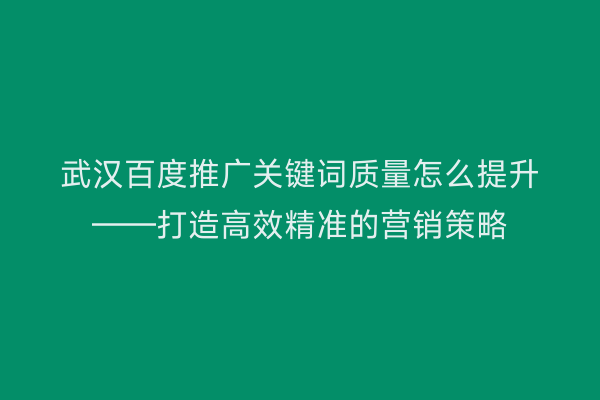 武汉百度推广关键词质量怎么提升——打造高效精准的营销策略