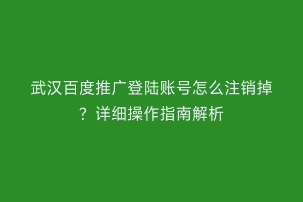 武汉百度推广登陆账号怎么注销掉？详细操作指南解析