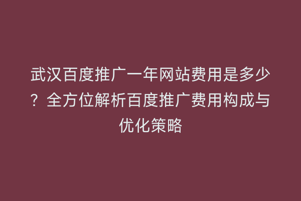 武汉百度推广一年网站费用是多少？全方位解析百度推广费用构成与优化策略