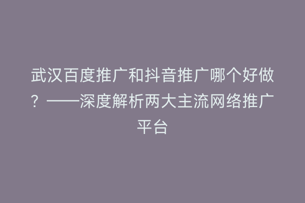 武汉百度推广和抖音推广哪个好做？——深度解析两大主流网络推广平台