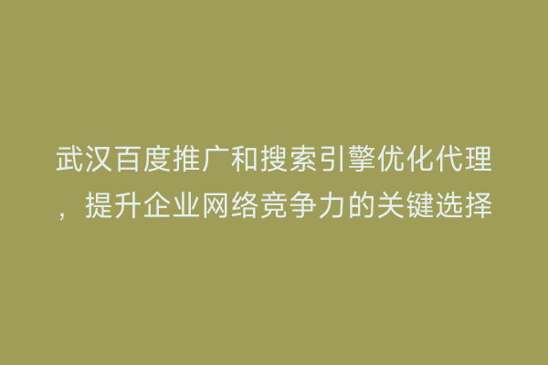 武汉百度推广和搜索引擎优化代理，提升企业网络竞争力的关键选择
