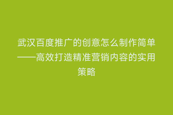 武汉百度推广的创意怎么制作简单——高效打造精准营销内容的实用策略