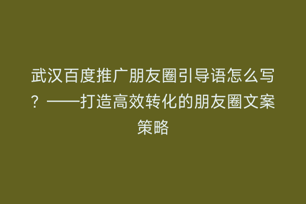 武汉百度推广朋友圈引导语怎么写？——打造高效转化的朋友圈文案策略