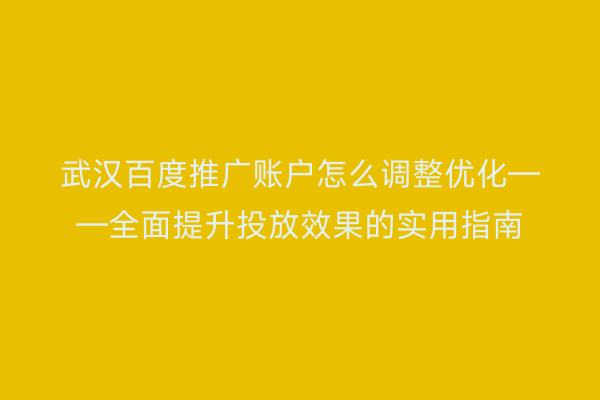 武汉百度推广账户怎么调整优化——全面提升投放效果的实用指南