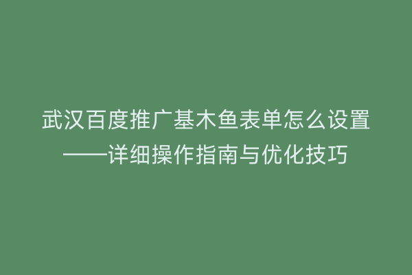武汉百度推广基木鱼表单怎么设置——详细操作指南与优化技巧
