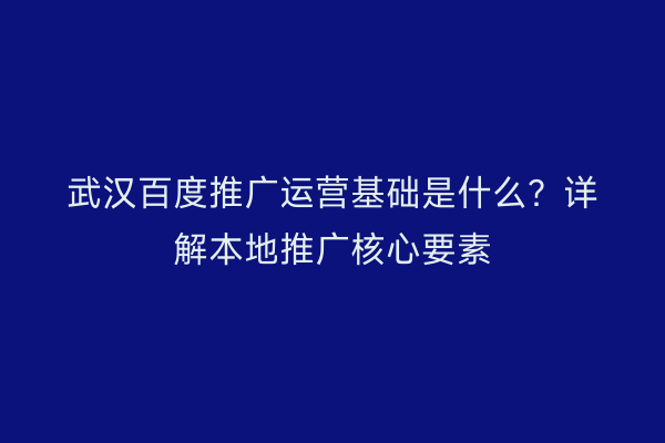 武汉百度推广运营基础是什么？详解本地推广核心要素