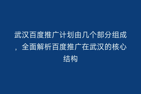 武汉百度推广计划由几个部分组成，全面解析百度推广在武汉的核心结构
